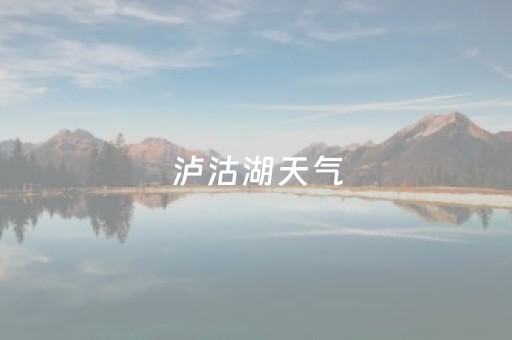 泸沽湖天气（泸沽湖天气预报15天准确一览表）