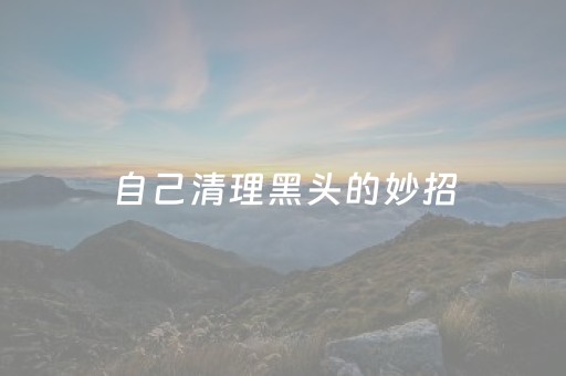 自己清理黑头的妙招（简单有效去黑头小妙招）