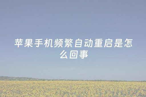 苹果手机频繁自动重启是怎么回事（苹果手机经常自动重启是怎么回事）