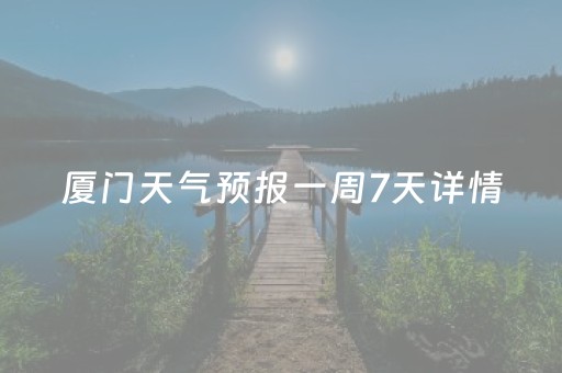 厦门天气预报一周7天详情（厦门天气预报一周天气预报15天查询系统）