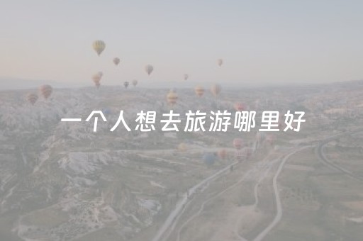 一个人想去旅游哪里好（一个人想去旅游哪里好 广东省内）