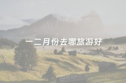 一二月份去哪旅游好（一二月份去哪旅游好）