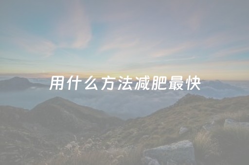 用什么方法减肥最快（用什么方法减肥最快还不反弹）