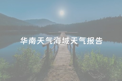 华南天气海域天气报告（华南地区天气）