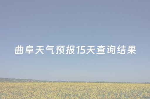 曲阜天气预报15天查询结果（曲阜天气预报15天查询结果济宁）