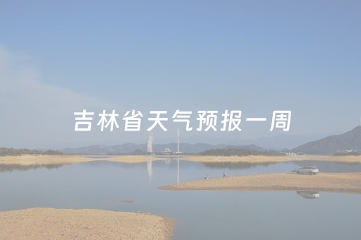 吉林省天气预报一周（吉林省天气预报一周七天查询）