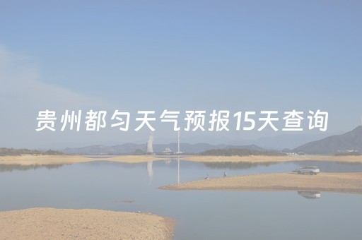 贵州都匀天气预报15天查询（贵州都匀天气预报15天查询结果）