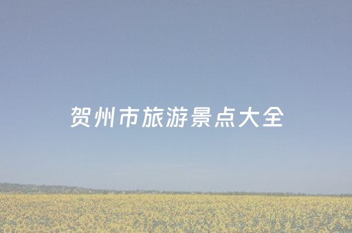 贺州市旅游景点大全（贺州旅游区有哪些景点多?）