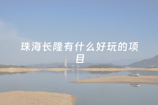 珠海长隆有什么好玩的项目（珠海长隆有什么好玩的项目与景点）