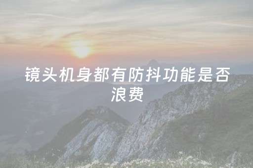 镜头机身都有防抖功能是否浪费（镜头防不防抖差别大吗）