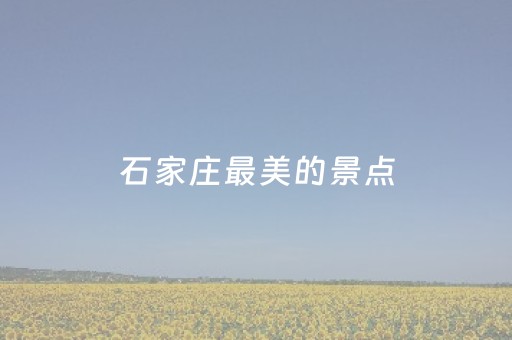 石家庄最美的景点（石家庄最美景点图片）