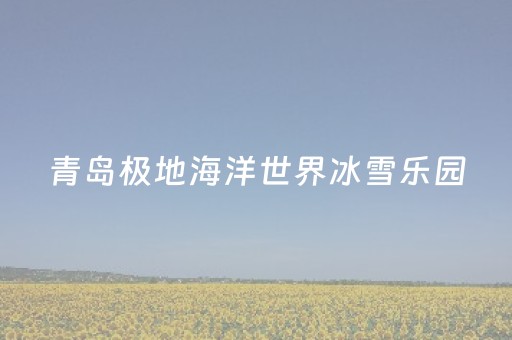 青岛极地海洋世界冰雪乐园（青岛极地海洋世界冰雪乐园在哪里）