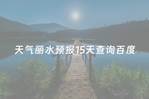 天气丽水预报15天查询百度（天气丽水预报15天查询百度百科）