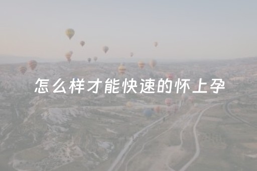 怎么样才能快速的怀上孕（怎样能够快速怀孕）