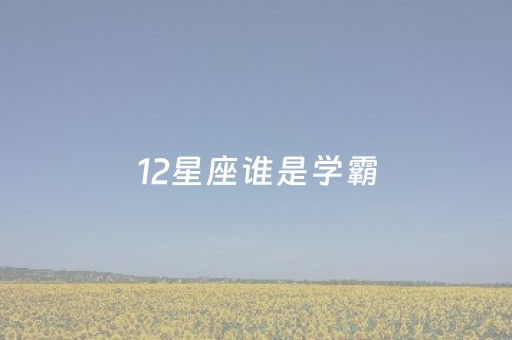 12星座谁是学霸（12星座谁是学霸前五名图片）