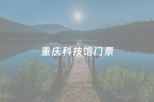 重庆科技馆门票（重庆科技馆门票网上预约二维码）