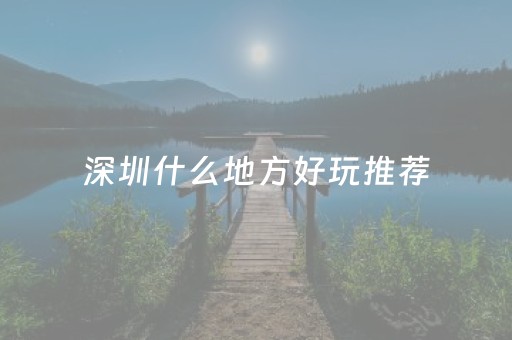 深圳什么地方好玩推荐（深圳哪里好好玩）