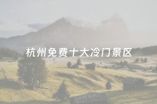 杭州免费十大冷门景区（杭州免费十大冷门景区有哪些）