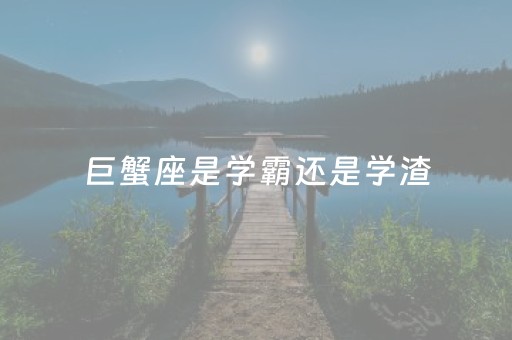 巨蟹座是学霸还是学渣（巨蟹座是学霸还是学渣还是学神还是学魔）