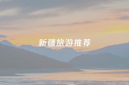 新疆旅游推荐（新疆旅游推荐文案）