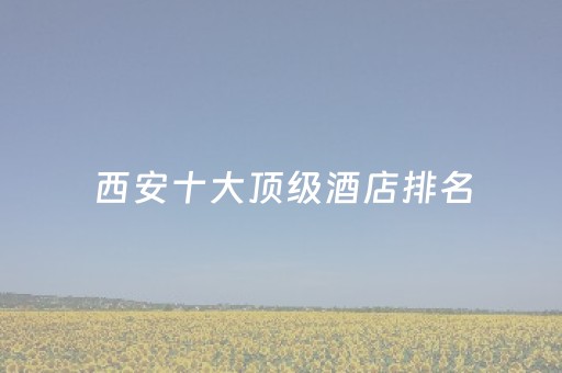 西安十大顶级酒店排名（西安w酒店一晚最便宜多少钱）