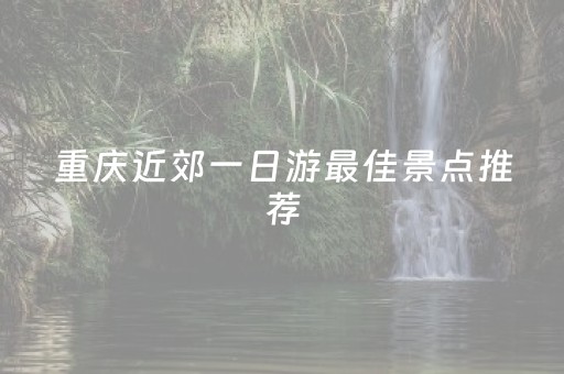 重庆近郊一日游最佳景点推荐（重庆近郊1日游）