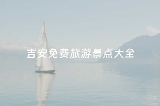 吉安免费旅游景点大全（吉安旅游景点大全排名榜）