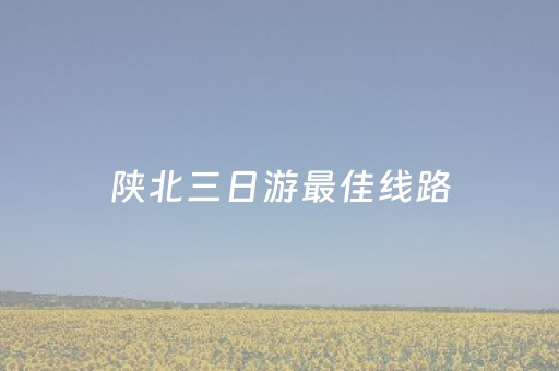 陕北三日游最佳线路（陕北三日游最佳线路推荐）
