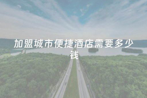 加盟城市便捷酒店需要多少钱（城市便捷酒店属于加盟还是直营）