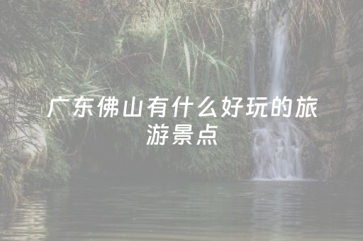 广东佛山有什么好玩的旅游景点（广东佛山有什么好玩的旅游景点吗）