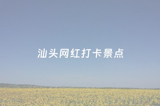 汕头网红打卡景点（汕头网红打卡景点推荐）
