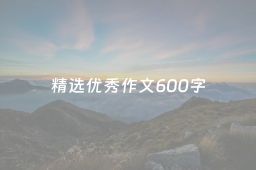精选优秀作文600字（精选优秀作文600字初中）