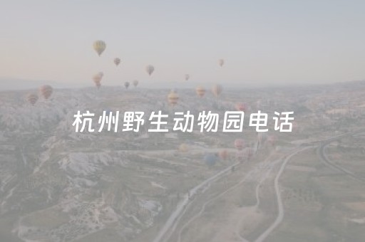 杭州野生动物园电话（野生动物园电话）