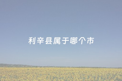 利辛县属于哪个市（利辛县属于哪个市的）