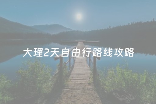 大理2天自由行路线攻略（大理两天攻略）