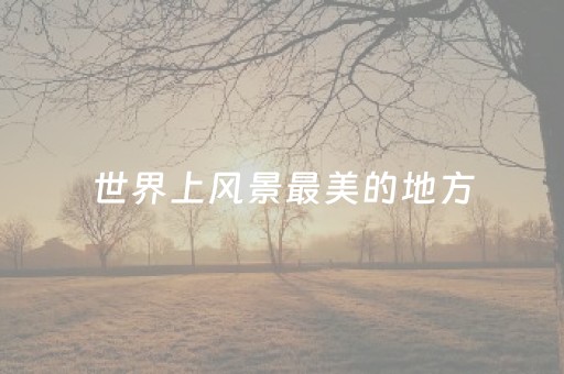 世界上风景最美的地方（世界上风景最美的地方是哪儿）