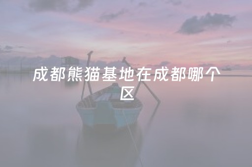 成都熊猫基地在成都哪个区（成都熊猫基地在成都哪个区域）