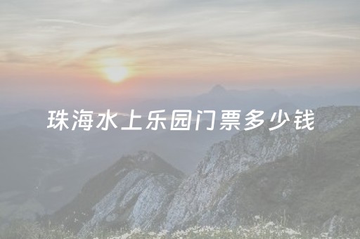 珠海水上乐园门票多少钱（珠海水上游乐园）