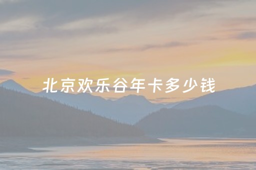 北京欢乐谷年卡多少钱（北京欢乐谷年卡多少钱一张2024年）