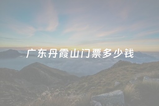 广东丹霞山门票多少钱（广东丹霞山门票多少钱一张）