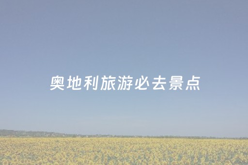 奥地利旅游必去景点（奥地利的旅游景点）