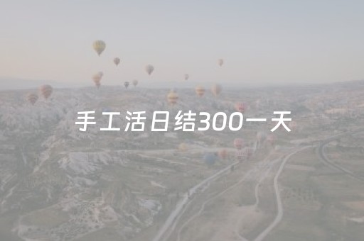 手工活日结300一天（手工活日结300一天的注意事项）