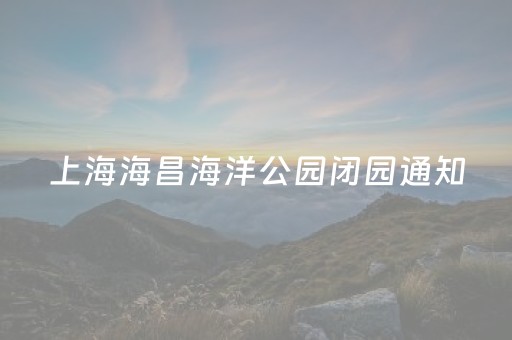 上海海昌海洋公园闭园通知（上海海昌海洋公园闭园通知公告）