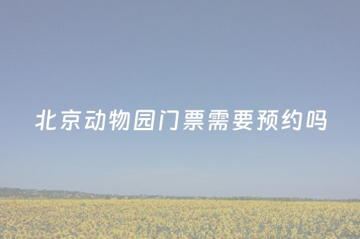 北京动物园门票需要预约吗（北京动物园门票需要预约吗?）