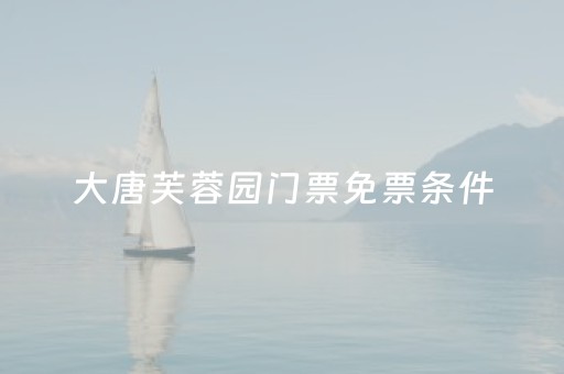 大唐芙蓉园门票免票条件（大唐芙蓉园网上预约免费门票）