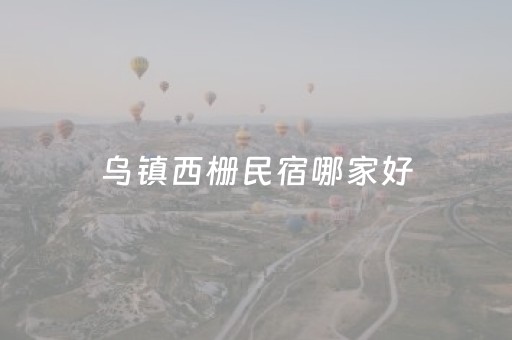 乌镇西栅民宿哪家好（乌镇西栅景区内的民宿排名）