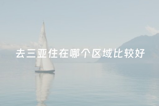 去三亚住在哪个区域比较好（去三亚旅游住在哪里经济有舒适）