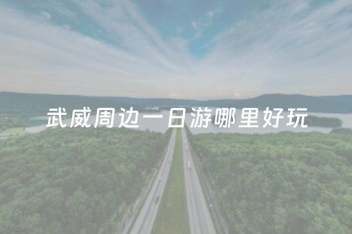 武威周边一日游哪里好玩（武威周边一日游景点推荐）