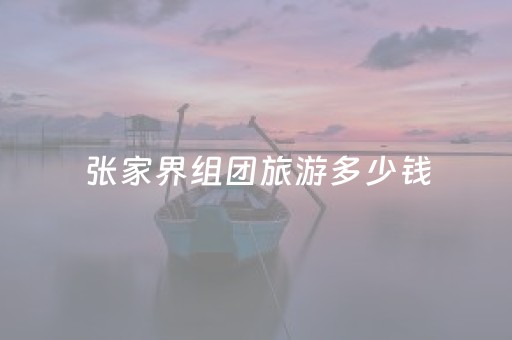 张家界组团旅游多少钱（张家界团队旅游多少钱）