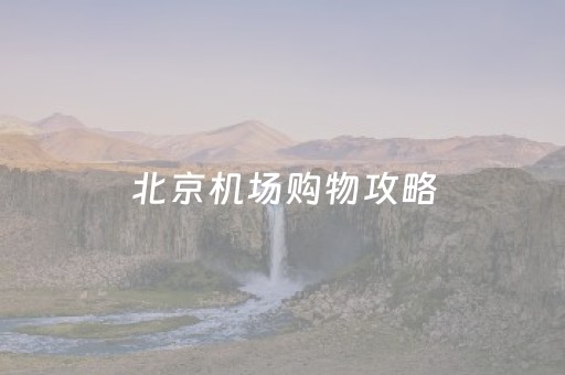 北京机场购物攻略（北京机场附近商场）
